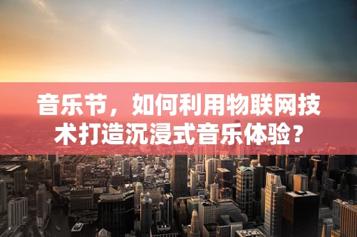 音乐节，如何利用物联网技术打造沉浸式音乐体验？
