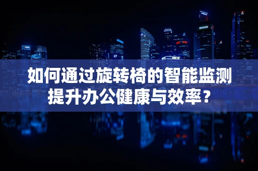 如何通过旋转椅的智能监测提升办公健康与效率？