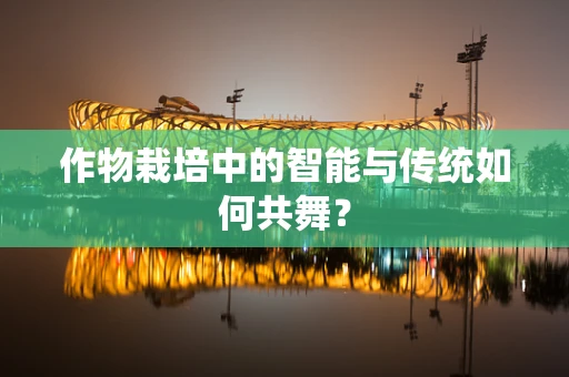 作物栽培中的智能与传统如何共舞？