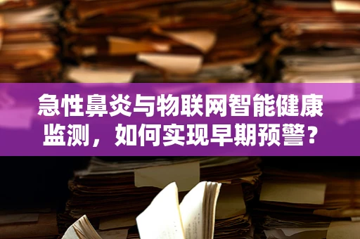 急性鼻炎与物联网智能健康监测，如何实现早期预警？