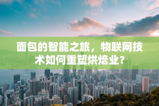 面包的智能之旅，物联网技术如何重塑烘焙业？