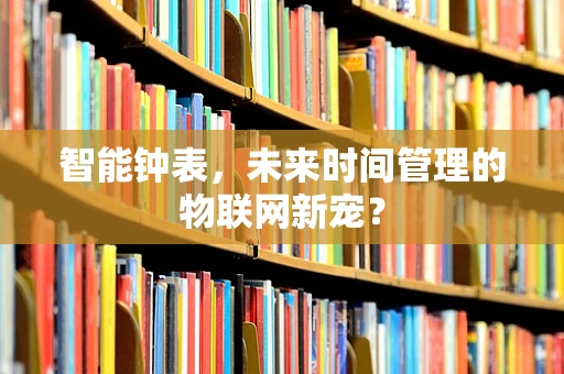智能钟表，未来时间管理的物联网新宠？