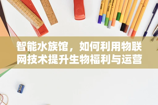 智能水族馆，如何利用物联网技术提升生物福利与运营效率？