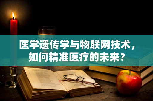 医学遗传学与物联网技术，如何精准医疗的未来？