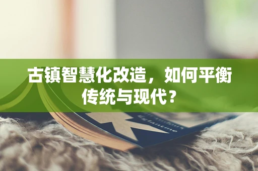 古镇智慧化改造，如何平衡传统与现代？