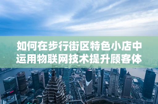 如何在步行街区特色小店中运用物联网技术提升顾客体验？