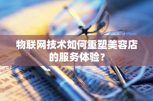 物联网技术如何重塑美容店的服务体验？