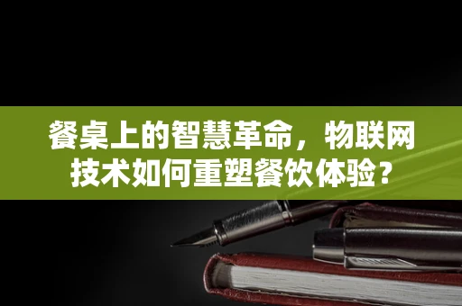 餐桌上的智慧革命，物联网技术如何重塑餐饮体验？