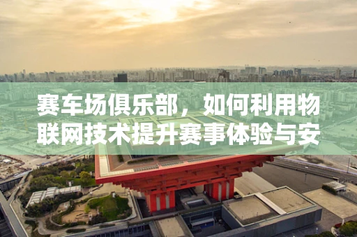 赛车场俱乐部，如何利用物联网技术提升赛事体验与安全管理？