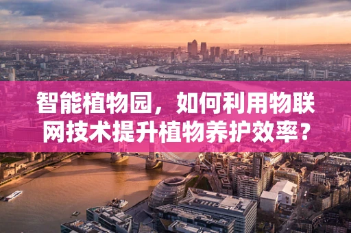 智能植物园，如何利用物联网技术提升植物养护效率？