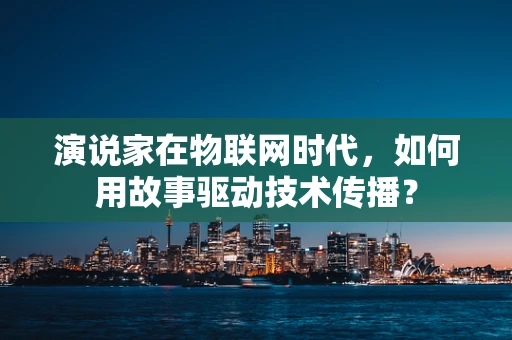 演说家在物联网时代，如何用故事驱动技术传播？