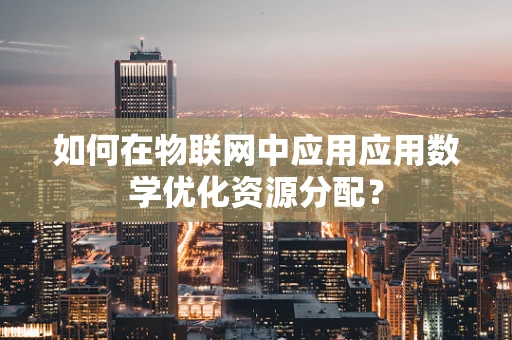 如何在物联网中应用应用数学优化资源分配？