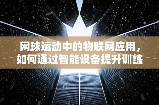 网球运动中的物联网应用，如何通过智能设备提升训练效率？
