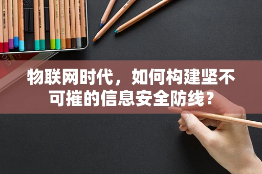 物联网时代，如何构建坚不可摧的信息安全防线？