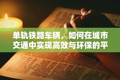 单轨铁路车辆，如何在城市交通中实现高效与环保的平衡？