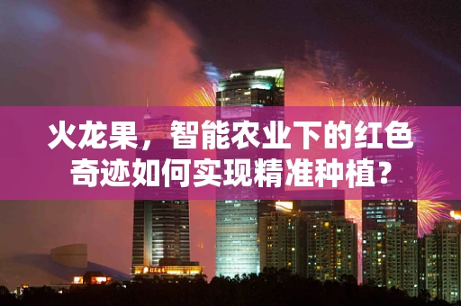 火龙果，智能农业下的红色奇迹如何实现精准种植？