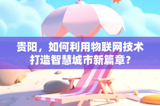 贵阳，如何利用物联网技术打造智慧城市新篇章？