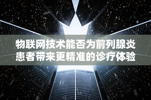 物联网技术能否为前列腺炎患者带来更精准的诊疗体验？