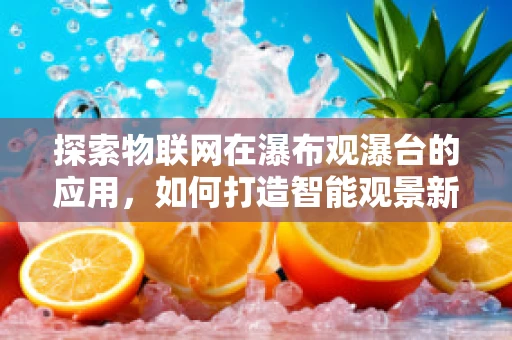 探索物联网在瀑布观瀑台的应用，如何打造智能观景新体验？