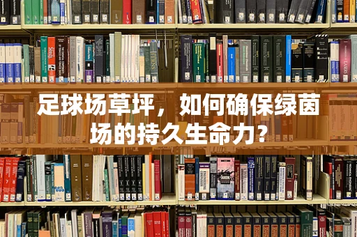 足球场草坪，如何确保绿茵场的持久生命力？