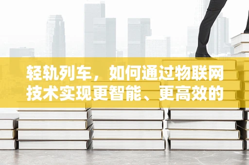 轻轨列车，如何通过物联网技术实现更智能、更高效的运营？