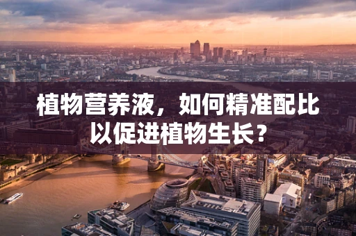 植物营养液，如何精准配比以促进植物生长？