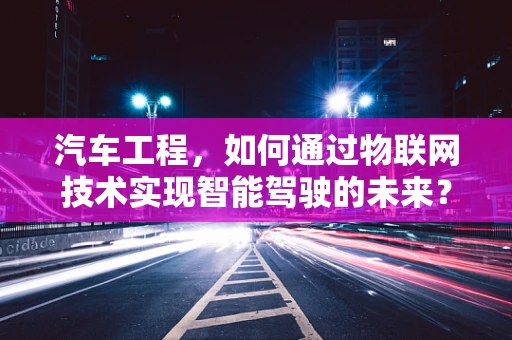 汽车工程，如何通过物联网技术实现智能驾驶的未来？