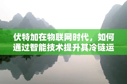 伏特加在物联网时代，如何通过智能技术提升其冷链运输的保鲜效果？