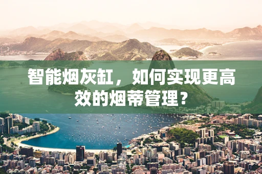 智能烟灰缸，如何实现更高效的烟蒂管理？