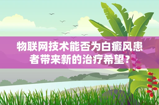 物联网技术能否为白癜风患者带来新的治疗希望？