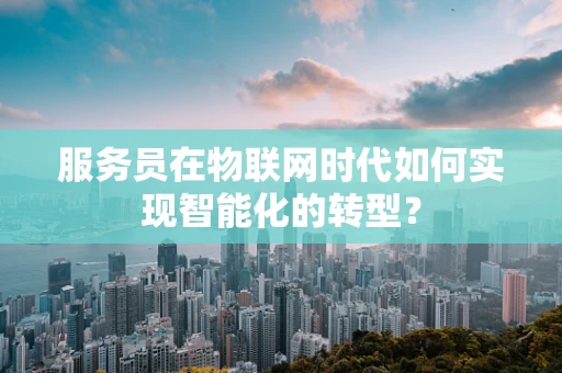 服务员在物联网时代如何实现智能化的转型？