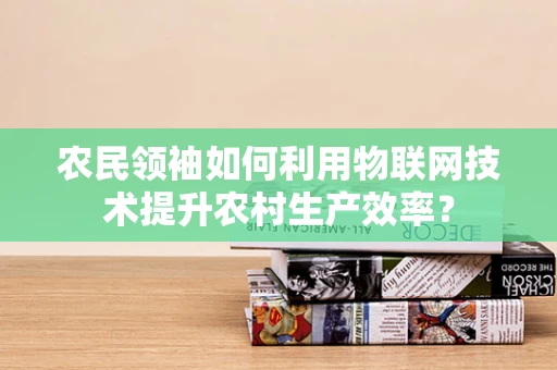 农民领袖如何利用物联网技术提升农村生产效率？