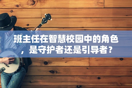 班主任在智慧校园中的角色，是守护者还是引导者？