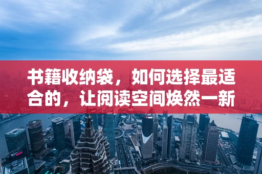 书籍收纳袋，如何选择最适合的，让阅读空间焕然一新？