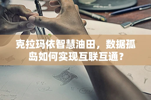 克拉玛依智慧油田，数据孤岛如何实现互联互通？