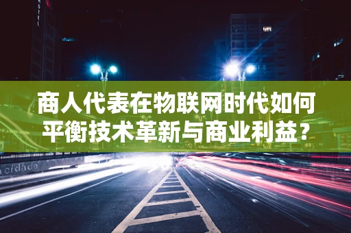 商人代表在物联网时代如何平衡技术革新与商业利益？