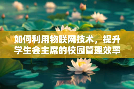 如何利用物联网技术，提升学生会主席的校园管理效率？