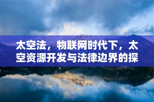 太空法，物联网时代下，太空资源开发与法律边界的探索？