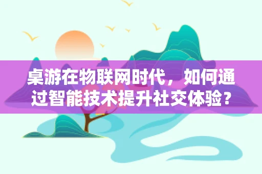 桌游在物联网时代，如何通过智能技术提升社交体验？