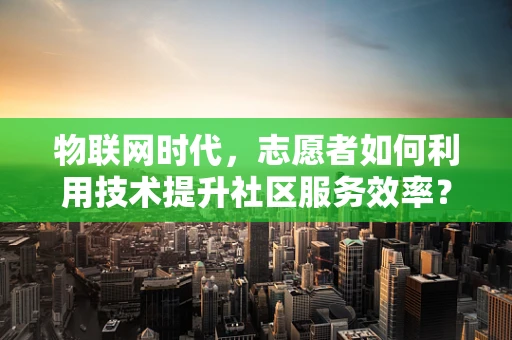 物联网时代，志愿者如何利用技术提升社区服务效率？