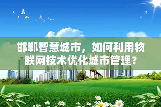 邯郸智慧城市，如何利用物联网技术优化城市管理？