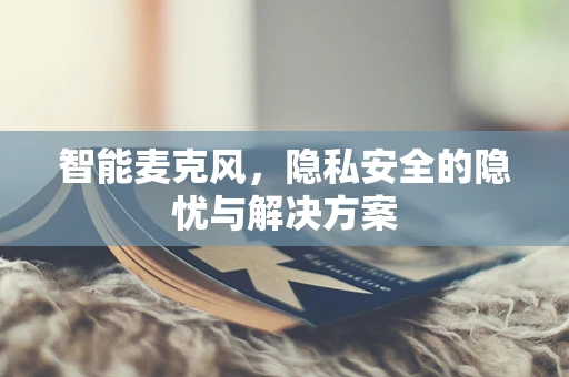 智能麦克风，隐私安全的隐忧与解决方案