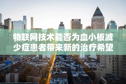 物联网技术能否为血小板减少症患者带来新的治疗希望？