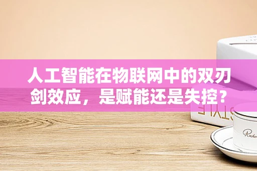 人工智能在物联网中的双刃剑效应，是赋能还是失控？