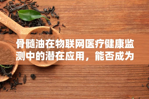 骨髓油在物联网医疗健康监测中的潜在应用，能否成为未来健康管理的‘隐形守护者’？