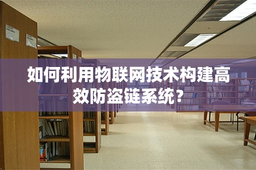 如何利用物联网技术构建高效防盗链系统？