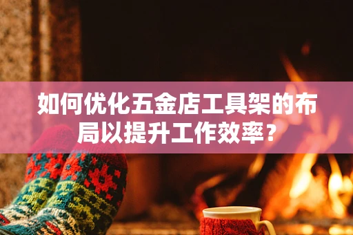如何优化五金店工具架的布局以提升工作效率？