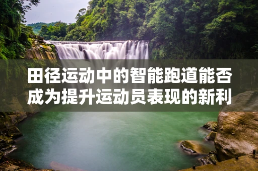 田径运动中的智能跑道能否成为提升运动员表现的新利器？