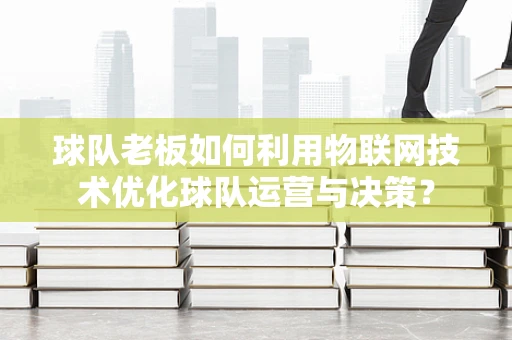 球队老板如何利用物联网技术优化球队运营与决策？
