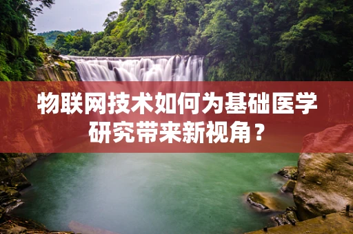 物联网技术如何为基础医学研究带来新视角？
